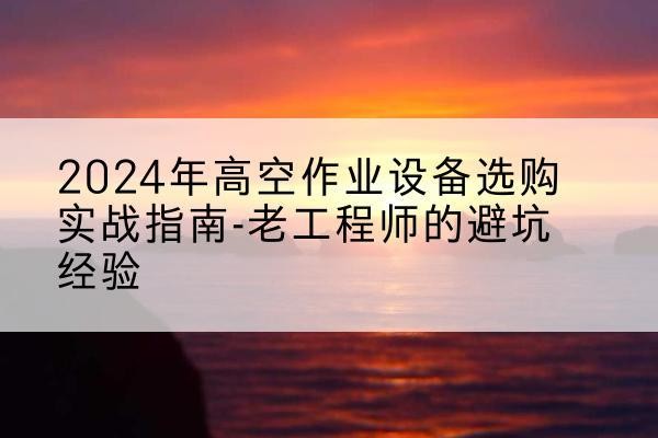 金台高空作业升降机厂家推荐-2024年高空作业设备选购实战指南-老工程师的避坑经验