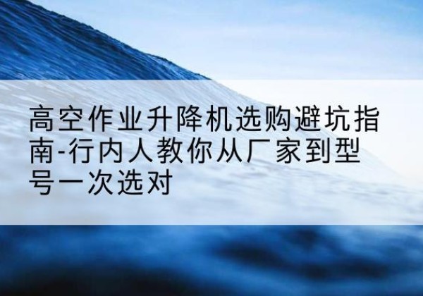 金台升降平台厂家-高空作业升降机选购避坑指南-行内人教你从厂家到型号一次选对