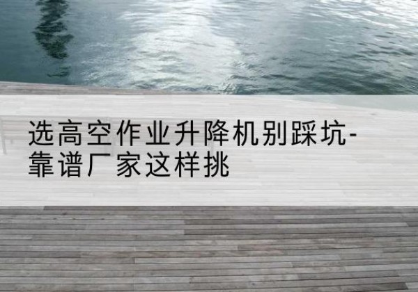 金台剪叉式升降机厂家-选高空作业升降机别踩坑-靠谱厂家这样挑