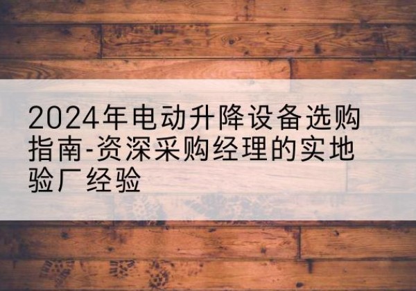 金台电动剪叉升降平台厂家-2024年电动升降设备选购指南-资深采购经理的实地验厂经验