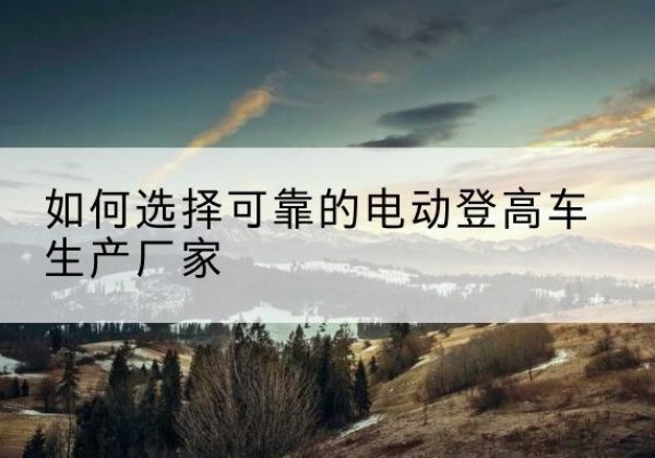 金台电动登高车厂家-如何选择可靠的电动登高车生产厂家