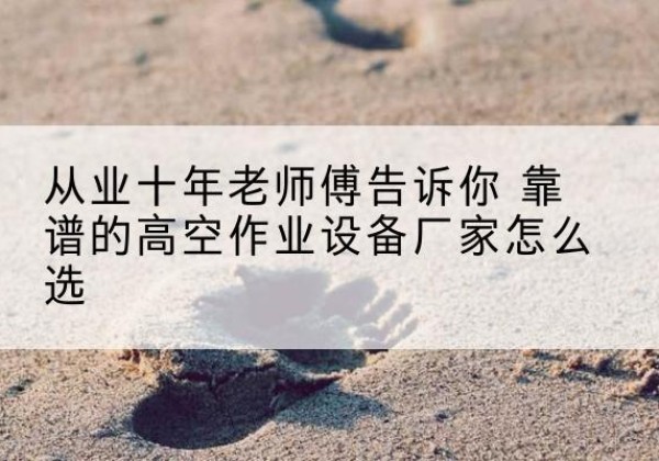 金台高空作业升降机厂家推荐-从业十年老师傅告诉你 靠谱的高空作业设备厂家怎么选