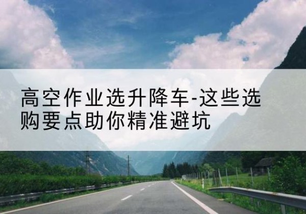 金台升降车厂家-高空作业选升降车-这些选购要点助你*避坑