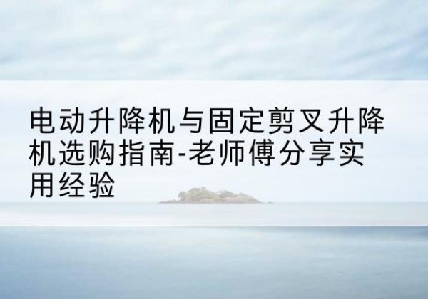 金台电动升降机怎么选-电动升降机与固定剪叉升降机选购指南-老师傅分享实用经验