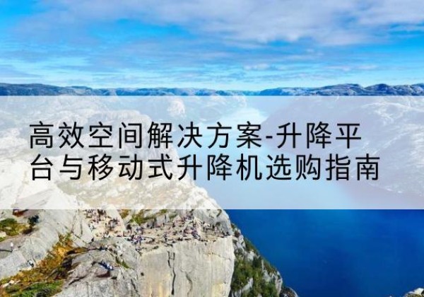 金台升降平台厂家-*空间解决方案-升降平台与移动式升降机选购指南