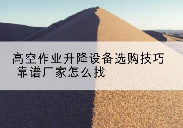 金台电动升降平台厂家推荐-高空作业升降设备选购技巧 靠谱厂家怎么找