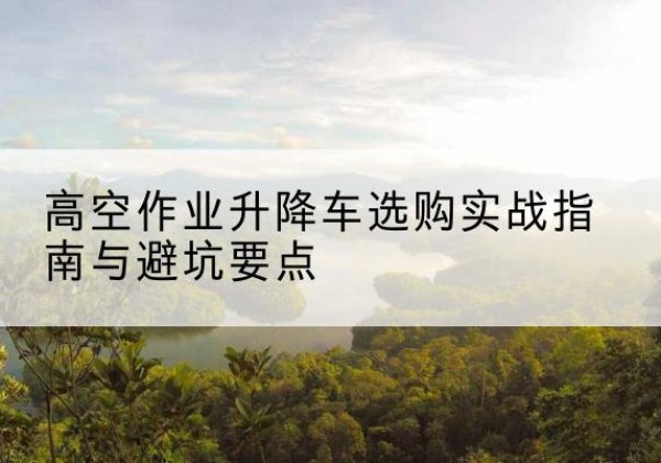 金台升降车怎么选-高空作业升降车选购实战指南与避坑要点