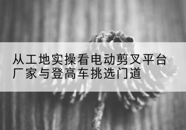 金台电动剪叉升降平台厂家-从工地实操看电动剪叉平台厂家与登高车挑选门道