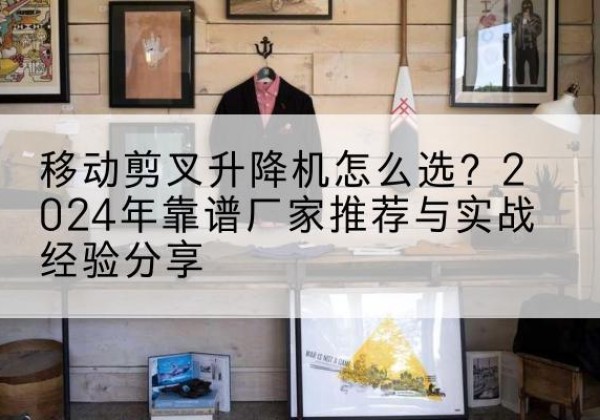 金台升降平台厂家推荐-移动剪叉升降机怎么选？2024年靠谱厂家推荐与实战经验分享