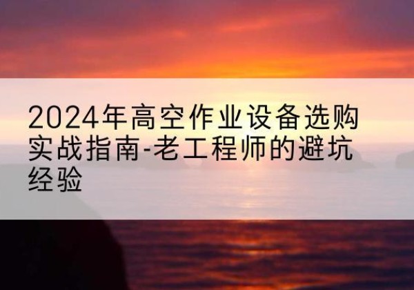 金台高空作业升降机厂家推荐-2024年高空作业设备选购实战指南-老工程师的避坑经验