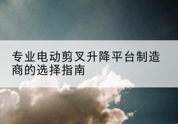 金台电动剪叉升降平台厂家-专业电动剪叉升降平台制造商的选择指南
